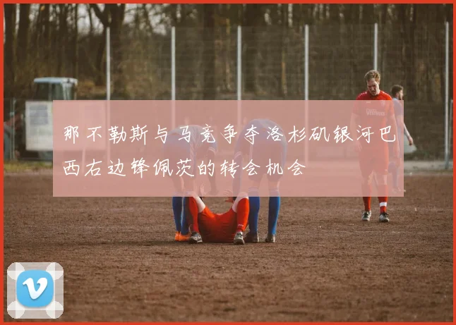 那不勒斯与马竞争夺洛杉矶银河巴西右边锋佩茨的转会机会