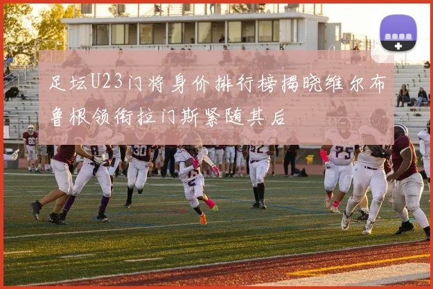 足坛U23门将身价排行榜揭晓维尔布鲁根领衔拉门斯紧随其后