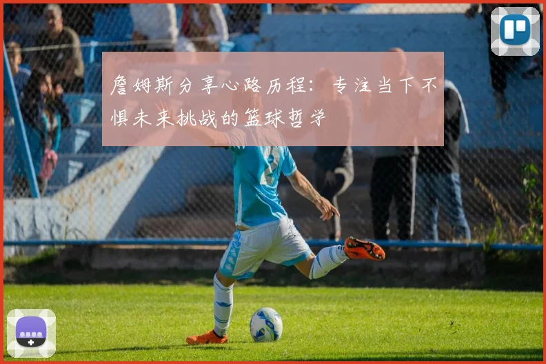 詹姆斯分享心路历程：专注当下不惧未来挑战的篮球哲学