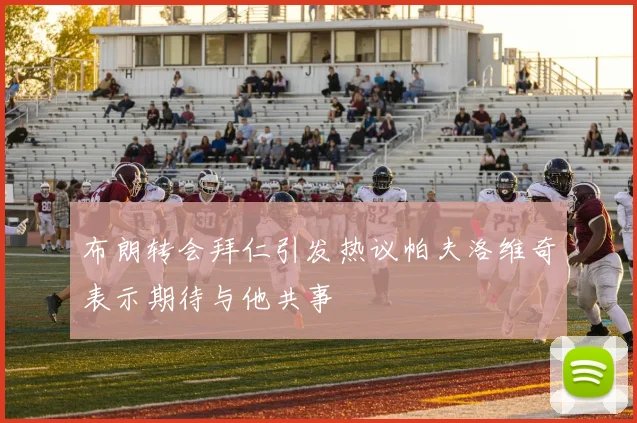 布朗转会拜仁引发热议帕夫洛维奇表示期待与他共事