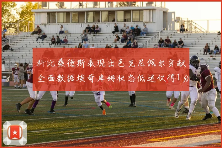 科比桑德斯表现出色克尼佩尔贡献全面数据埃奇库姆状态低迷仅得1分