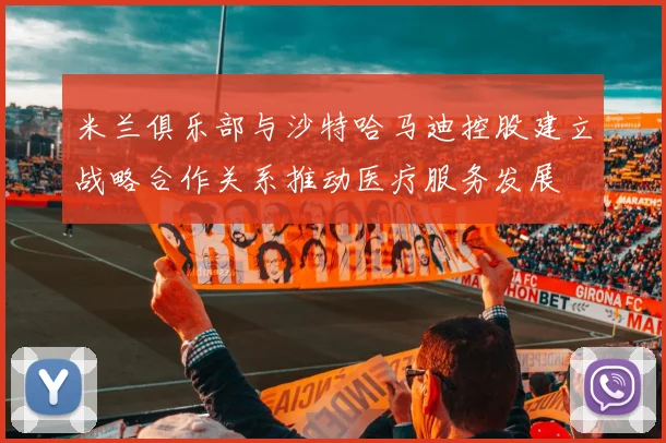 米兰俱乐部与沙特哈马迪控股建立战略合作关系推动医疗服务发展
