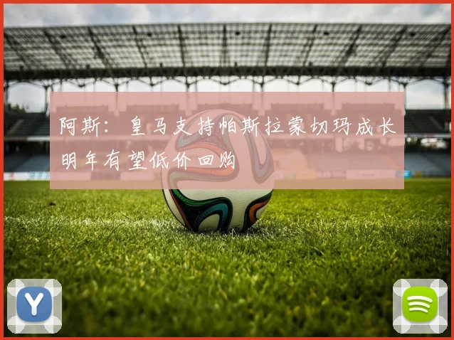 阿斯：皇马支持帕斯拉蒙切玛成长明年有望低价回购