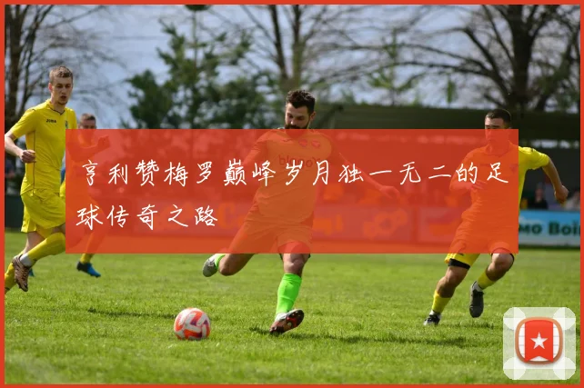 亨利赞梅罗巅峰岁月独一无二的足球传奇之路