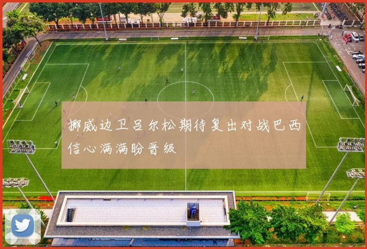 挪威边卫吕尔松期待复出对战巴西信心满满盼晋级