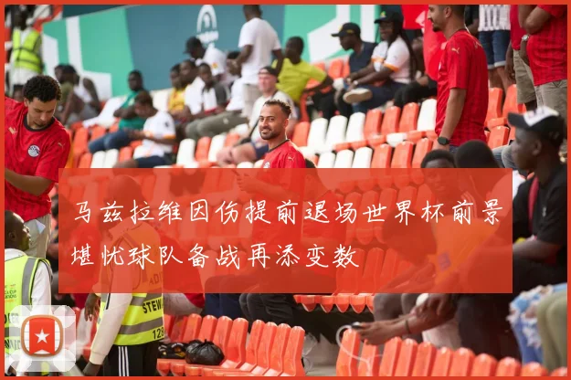 马兹拉维因伤提前退场世界杯前景堪忧球队备战再添变数