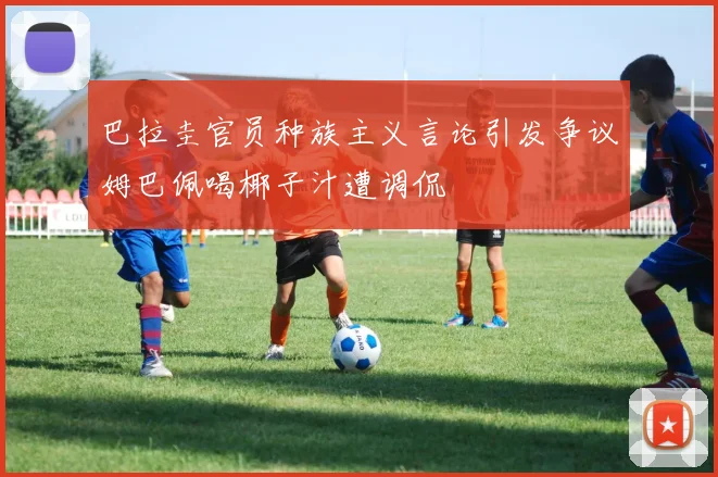 巴拉圭官员种族主义言论引发争议姆巴佩喝椰子汁遭调侃