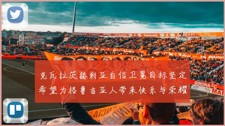 克瓦拉茨赫利亚自信卫冕目标坚定希望为格鲁吉亚人带来快乐与荣耀