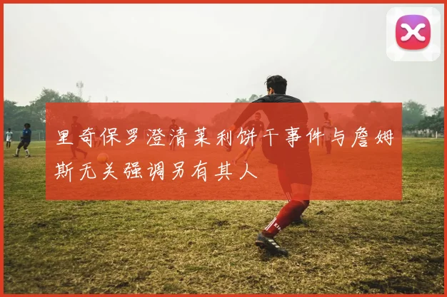 里奇保罗澄清莱利饼干事件与詹姆斯无关强调另有其人