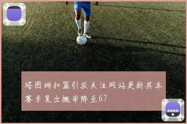 塔图姆扣篮引发关注网站更新其本赛季复出概率降至67