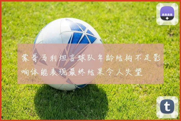 蒙哥马利坦言球队年龄结构不足影响体能表现最终结果令人失望