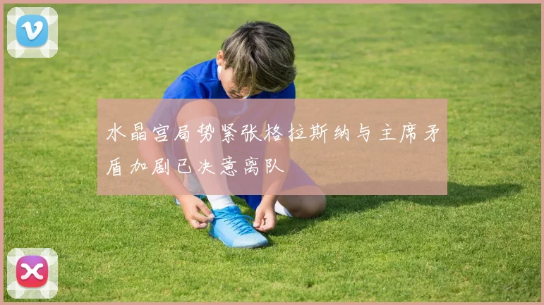 水晶宫局势紧张格拉斯纳与主席矛盾加剧已决意离队