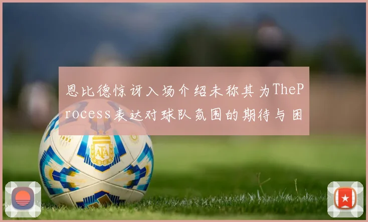 恩比德惊讶入场介绍未称其为TheProcess表达对球队氛围的期待与困惑