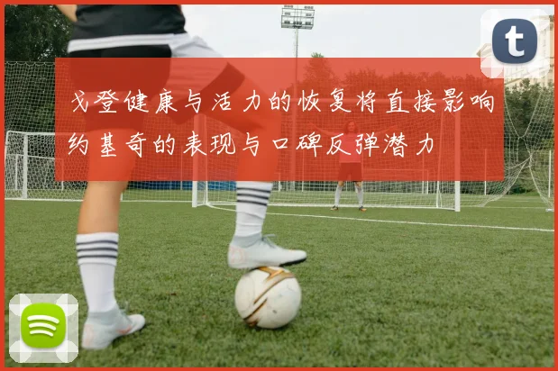 戈登健康与活力的恢复将直接影响约基奇的表现与口碑反弹潜力