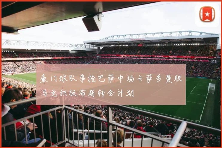 豪门球队争抢巴萨中场卡萨多曼联马竞积极布局转会计划