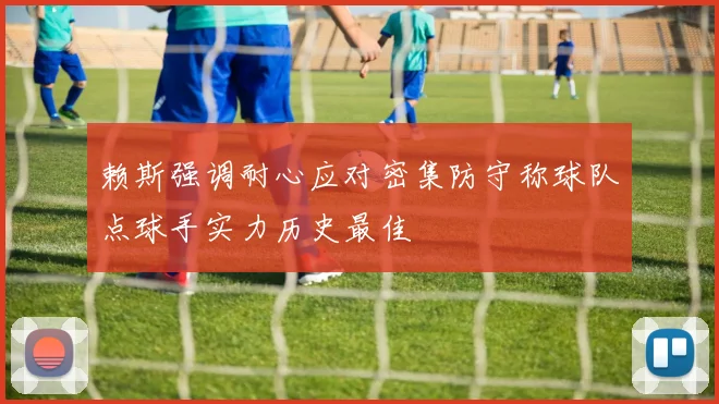 赖斯强调耐心应对密集防守称球队点球手实力历史最佳