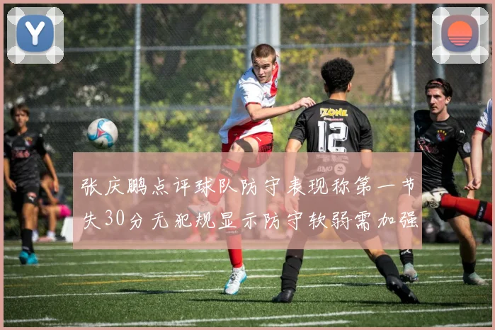 张庆鹏点评球队防守表现称第一节失30分无犯规显示防守软弱需加强