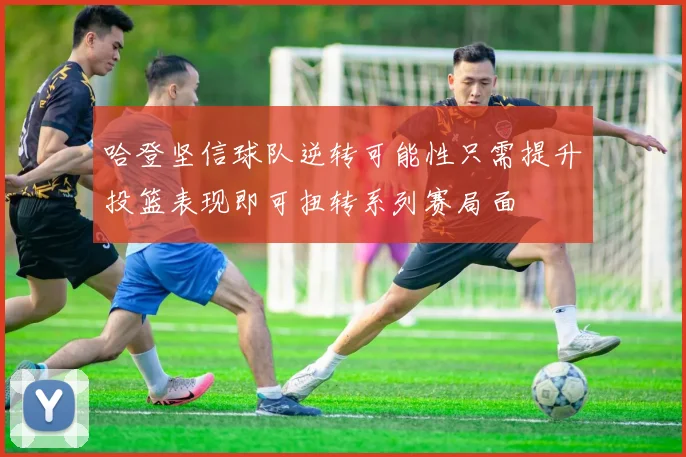 哈登坚信球队逆转可能性只需提升投篮表现即可扭转系列赛局面