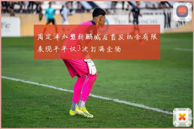 周定洋加盟新鹏城后首发机会有限表现平平仅3次打满全场