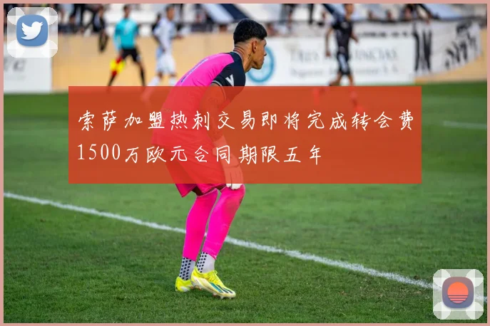 索萨加盟热刺交易即将完成转会费1500万欧元合同期限五年