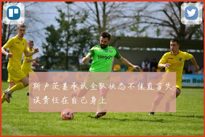 斯卢茨基承认全队状态不佳直言失误责任在自己身上