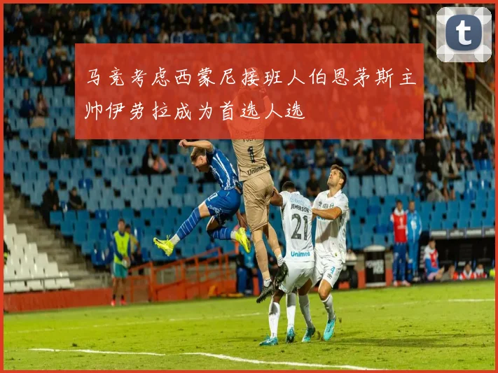马竞考虑西蒙尼接班人伯恩茅斯主帅伊劳拉成为首选人选