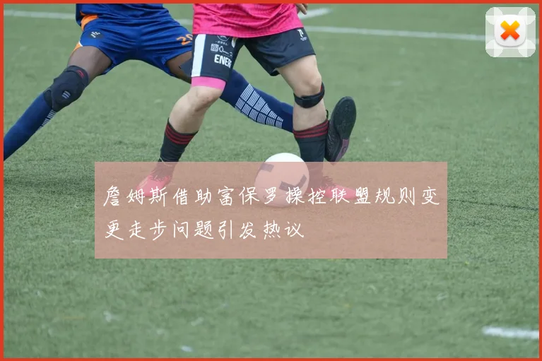 詹姆斯借助富保罗操控联盟规则变更走步问题引发热议