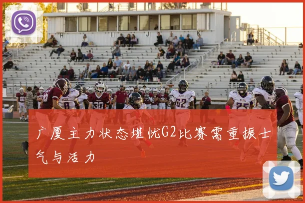 广厦主力状态堪忧G2比赛需重振士气与活力