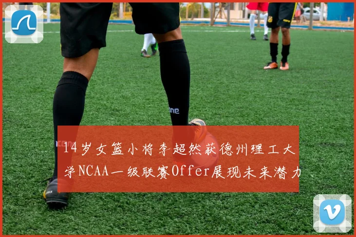 14岁女篮小将李超然获德州理工大学NCAA一级联赛Offer展现未来潜力