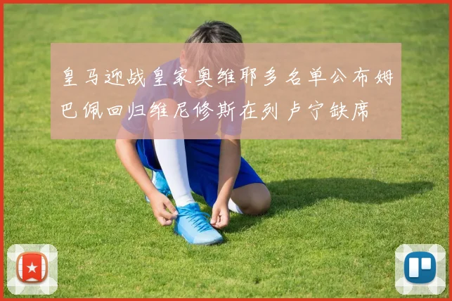 皇马迎战皇家奥维耶多名单公布姆巴佩回归维尼修斯在列卢宁缺席