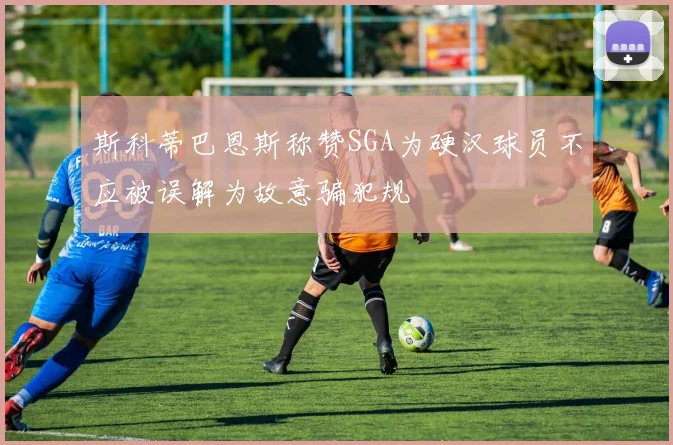 斯科蒂巴恩斯称赞SGA为硬汉球员不应被误解为故意骗犯规