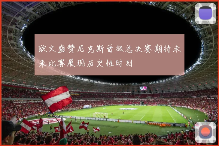 欧文盛赞尼克斯晋级总决赛期待未来比赛展现历史性时刻