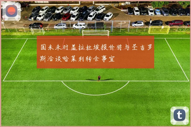 国米未对盖拉杜埃报价将与圣吉罗斯洽谈哈莱利转会事宜