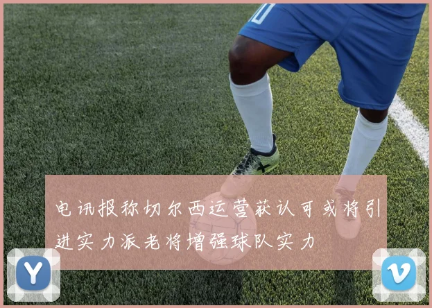 电讯报称切尔西运营获认可或将引进实力派老将增强球队实力