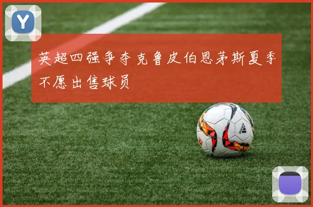 英超四强争夺克鲁皮伯恩茅斯夏季不愿出售球员