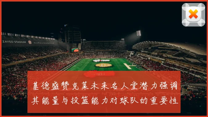 基德盛赞克莱未来名人堂潜力强调其能量与投篮能力对球队的重要性