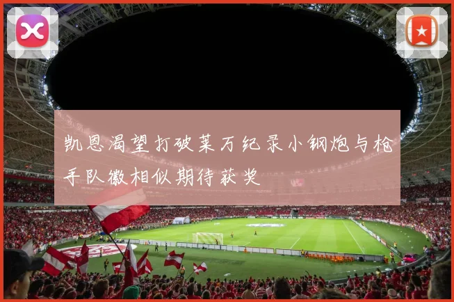 凯恩渴望打破莱万纪录小钢炮与枪手队徽相似期待获奖