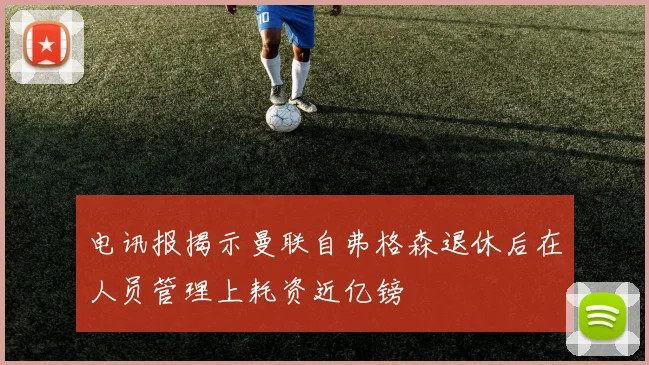 电讯报揭示曼联自弗格森退休后在人员管理上耗资近亿镑